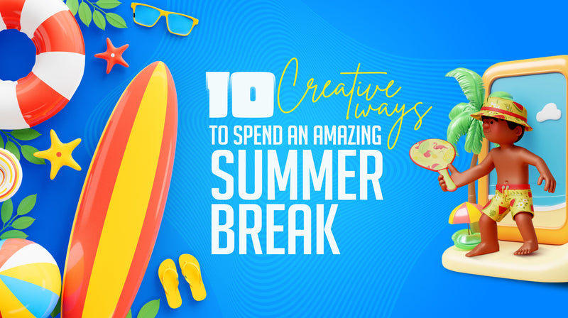 10 Creative Ways to Spend an Amazing Summer Break